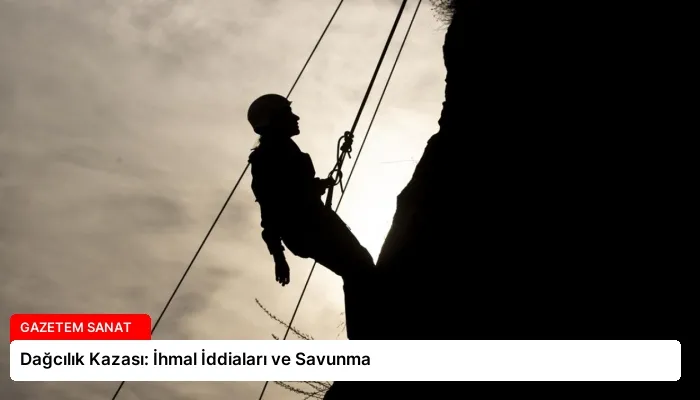 Dağcılık Kazası: İhmal İddiaları ve Savunma