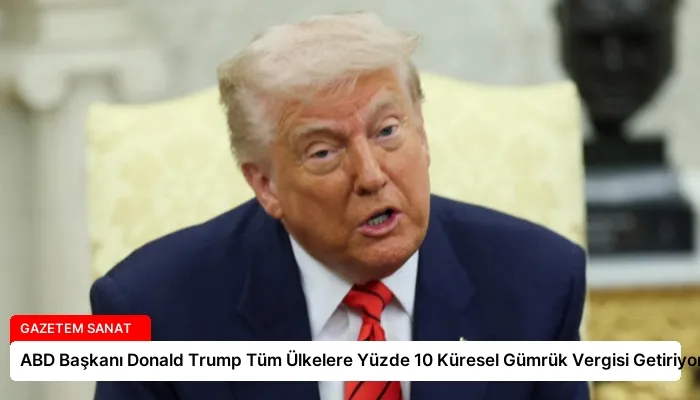 ABD Başkanı Donald Trump Tüm Ülkelere Yüzde 10 Küresel Gümrük Vergisi Getiriyor