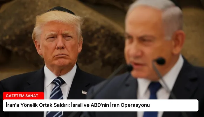 İran’a Yönelik Ortak Saldırı: İsrail ve ABD’nin İran Operasyonu