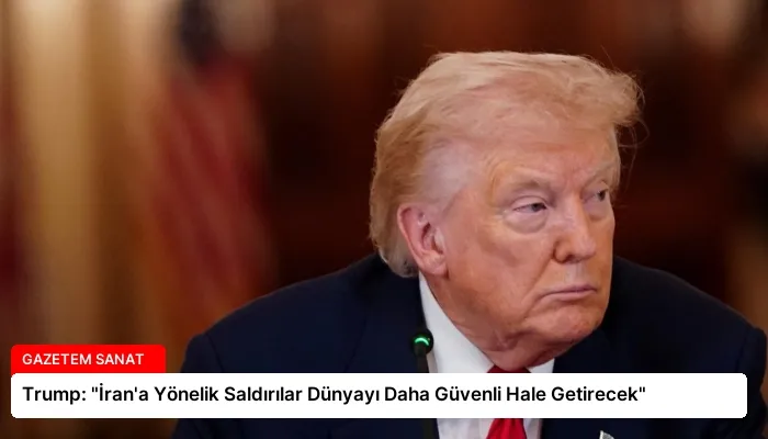 Trump: “İran’a Yönelik Saldırılar Dünyayı Daha Güvenli Hale Getirecek”