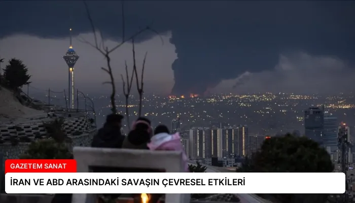 İRAN VE ABD ARASINDAKİ SAVAŞIN ÇEVRESEL ETKİLERİ