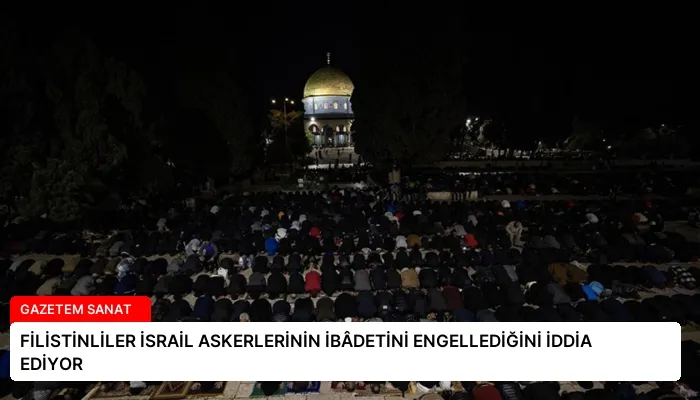 FİLİSTİNLİLER İSRAİL ASKERLERİNİN İBÂDETİNİ ENGELLEDİĞİNİ İDDİA EDİYOR