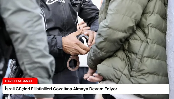 İsrail Güçleri Filistinlileri Gözaltına Almaya Devam Ediyor