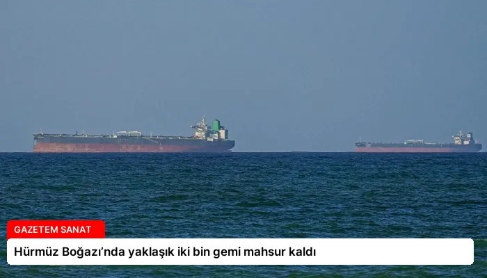Hürmüz Boğazı’nda yaklaşık iki bin gemi mahsur kaldı
