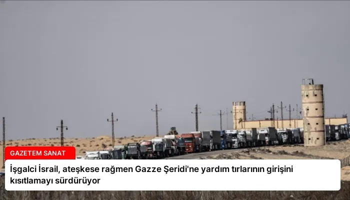 İşgalci İsrail, ateşkese rağmen Gazze Şeridi’ne yardım tırlarının girişini kısıtlamayı sürdürüyor
