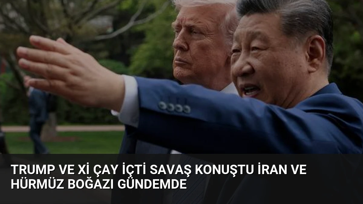 Trump ve Xi Çay İçti Savaş Konuştu İran ve Hürmüz Boğazı Gündemde