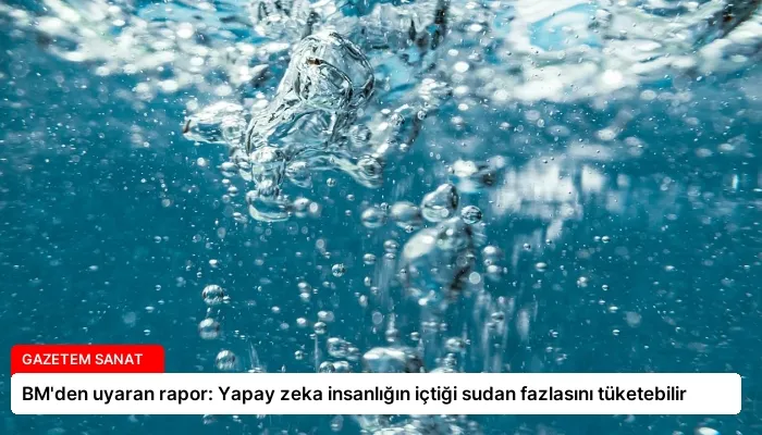 BM’den uyaran rapor: Yapay zeka insanlığın içtiği sudan fazlasını tüketebilir