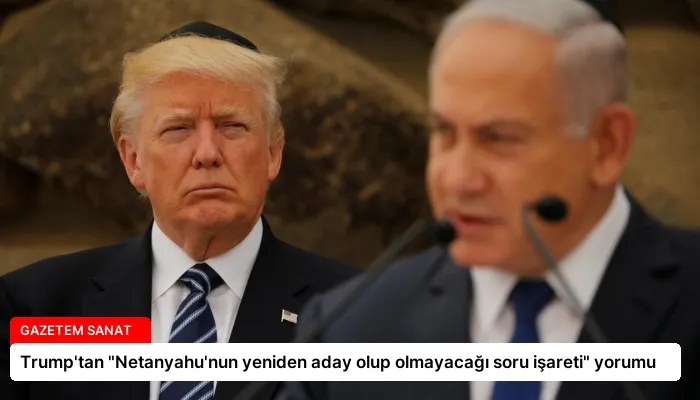 Trump’tan “Netanyahu’nun yeniden aday olup olmayacağı soru işareti” yorumu