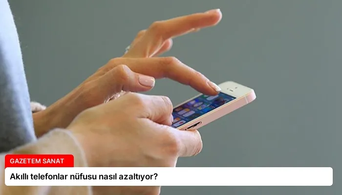 Akıllı telefonlar nüfusu nasıl azaltıyor?