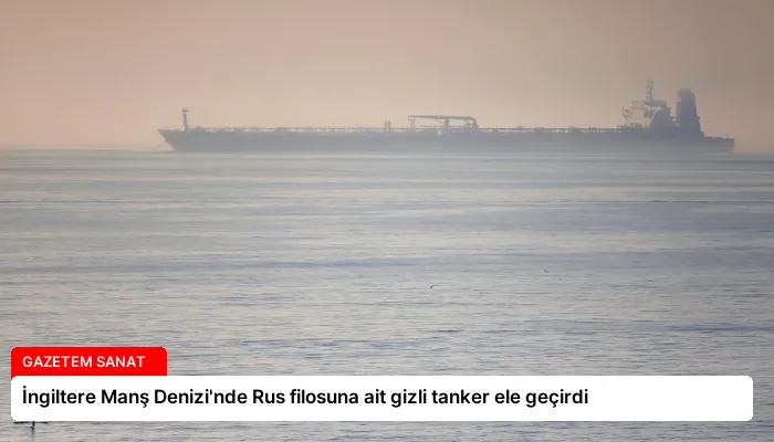 İngiltere Manş Denizi’nde Rus filosuna ait gizli tanker ele geçirdi