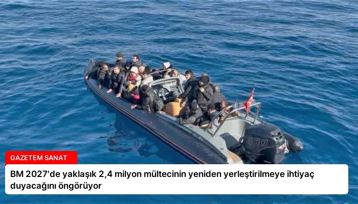 BM 2027’de yaklaşık 2,4 milyon mültecinin yeniden yerleştirilmeye ihtiyaç duyacağını öngörüyor