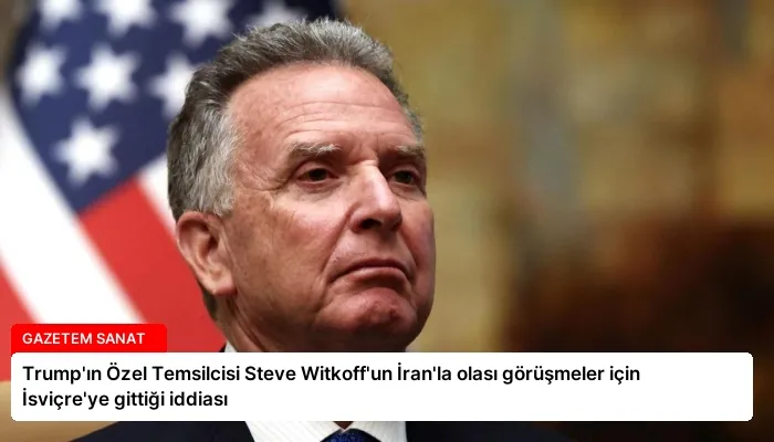 Trump’ın Özel Temsilcisi Steve Witkoff’un İran’la olası görüşmeler için İsviçre’ye gittiği iddiası