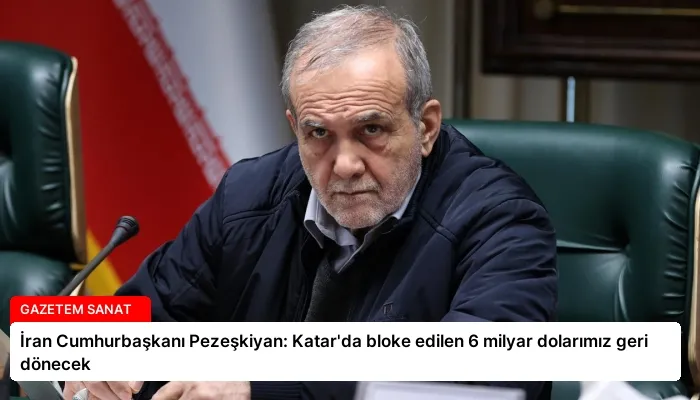 İran Cumhurbaşkanı Pezeşkiyan: Katar’da bloke edilen 6 milyar dolarımız geri dönecek