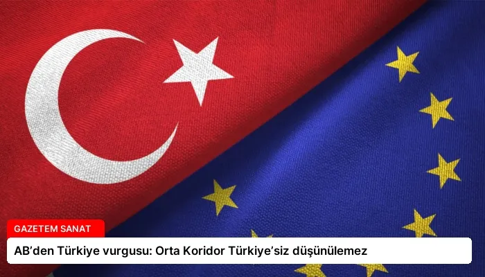 AB’den Türkiye vurgusu: Orta Koridor Türkiye’siz düşünülemez