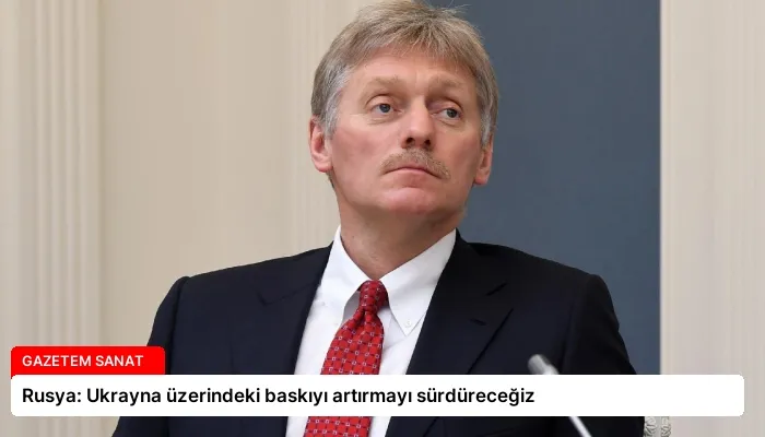 Rusya: Ukrayna üzerindeki baskıyı artırmayı sürdüreceğiz